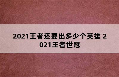 2021王者还要出多少个英雄 2021王者世冠